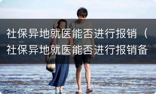 社保异地就医能否进行报销（社保异地就医能否进行报销备案）