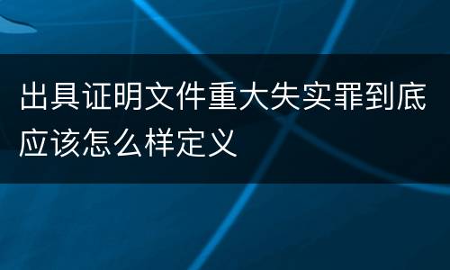 出具证明文件重大失实罪到底应该怎么样定义
