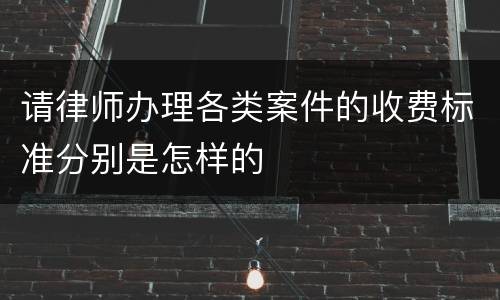 请律师办理各类案件的收费标准分别是怎样的