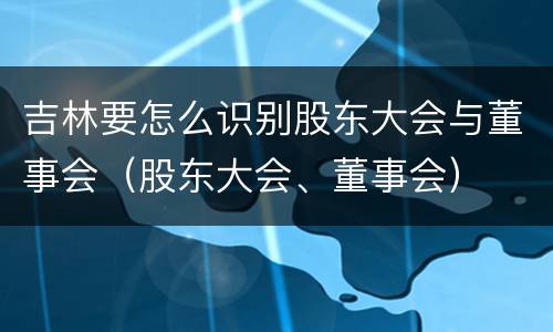 吉林要怎么识别股东大会与董事会（股东大会、董事会）