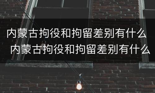 内蒙古拘役和拘留差别有什么 内蒙古拘役和拘留差别有什么不同