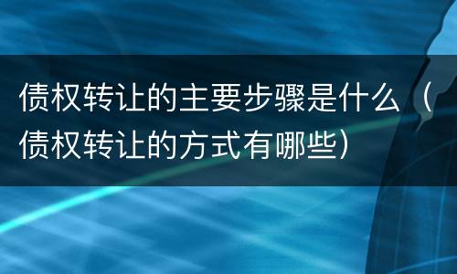 债权转让的主要步骤是什么（债权转让的方式有哪些）