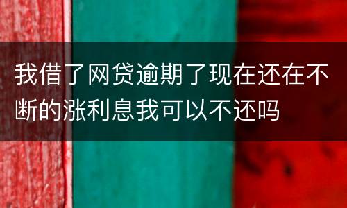 我借了网贷逾期了现在还在不断的涨利息我可以不还吗