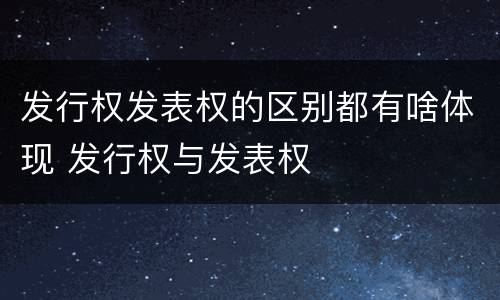 发行权发表权的区别都有啥体现 发行权与发表权
