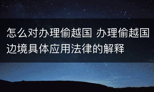 怎么对办理偷越国 办理偷越国边境具体应用法律的解释