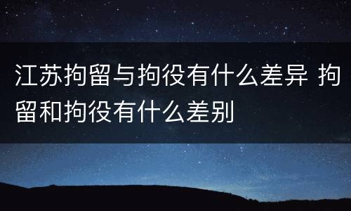 江苏拘留与拘役有什么差异 拘留和拘役有什么差别