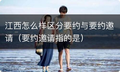 江西怎么样区分要约与要约邀请（要约邀请指的是）