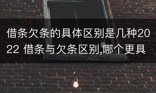 借条欠条的具体区别是几种2022 借条与欠条区别,哪个更具法律