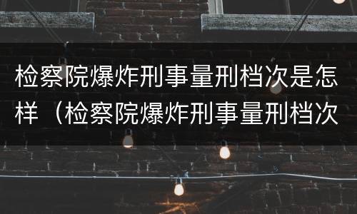 检察院爆炸刑事量刑档次是怎样（检察院爆炸刑事量刑档次是怎样定的）