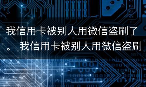我信用卡被别人用微信盗刷了。 我信用卡被别人用微信盗刷了怎么办