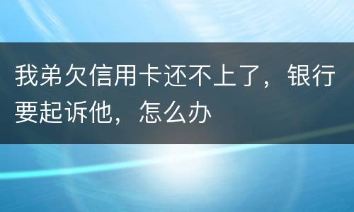 我弟欠信用卡还不上了，银行要起诉他，怎么办