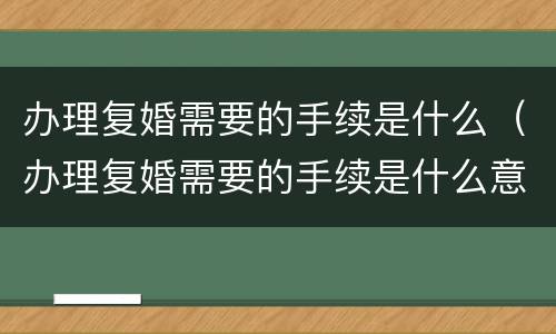 办理复婚需要的手续是什么（办理复婚需要的手续是什么意思）