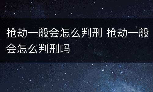 抢劫一般会怎么判刑 抢劫一般会怎么判刑吗