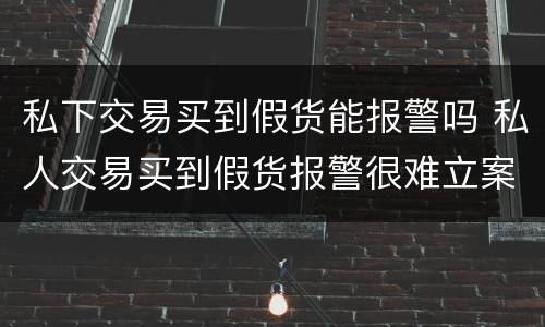 私下交易买到假货能报警吗 私人交易买到假货报警很难立案