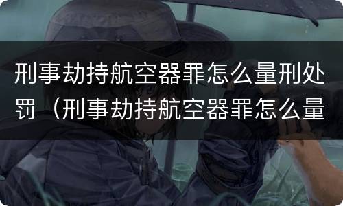 刑事劫持航空器罪怎么量刑处罚（刑事劫持航空器罪怎么量刑处罚多少钱）