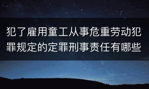 犯了雇用童工从事危重劳动犯罪规定的定罪刑事责任有哪些