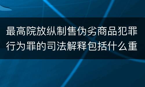 最高院放纵制售伪劣商品犯罪行为罪的司法解释包括什么重要内容 最高院放纵制售伪劣商品犯罪行为罪的司法解释包括什么重要内容