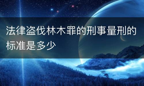 法律盗伐林木罪的刑事量刑的标准是多少