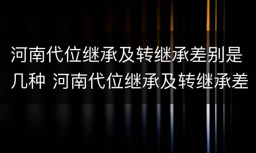 河南代位继承及转继承差别是几种 河南代位继承及转继承差别是几种情况