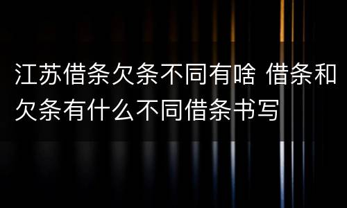 江苏借条欠条不同有啥 借条和欠条有什么不同借条书写