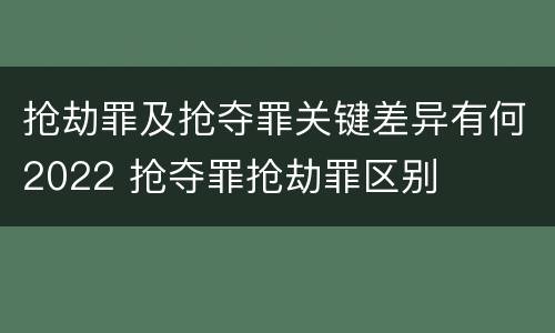 抢劫罪及抢夺罪关键差异有何2022 抢夺罪抢劫罪区别