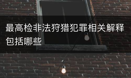 最高检非法狩猎犯罪相关解释包括哪些
