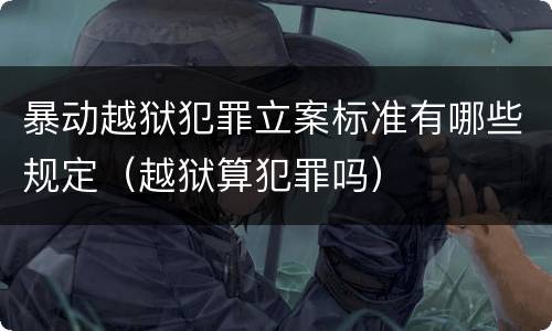 暴动越狱犯罪立案标准有哪些规定（越狱算犯罪吗）