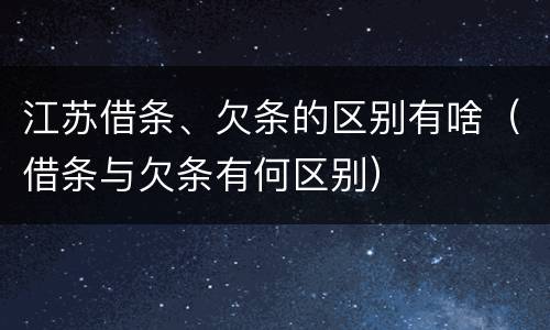 江苏借条、欠条的区别有啥（借条与欠条有何区别）
