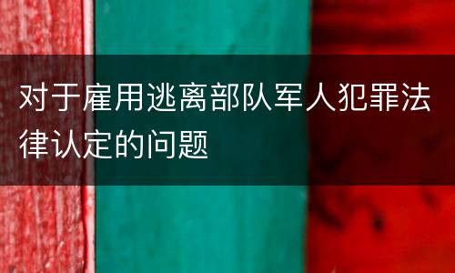 对于雇用逃离部队军人犯罪法律认定的问题