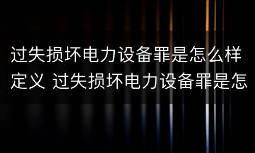 过失损坏电力设备罪是怎么样定义 过失损坏电力设备罪是怎么样定义的