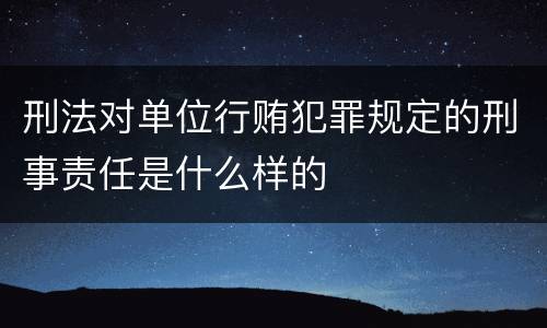 刑法对单位行贿犯罪规定的刑事责任是什么样的
