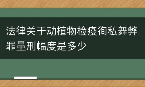 法律关于动植物检疫徇私舞弊罪量刑幅度是多少