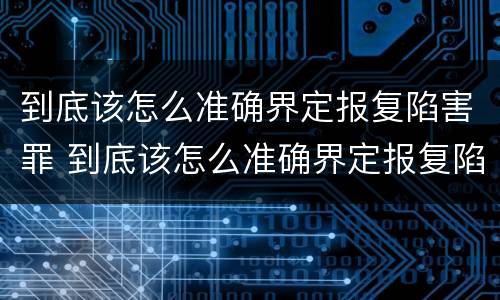 到底该怎么准确界定报复陷害罪 到底该怎么准确界定报复陷害罪行