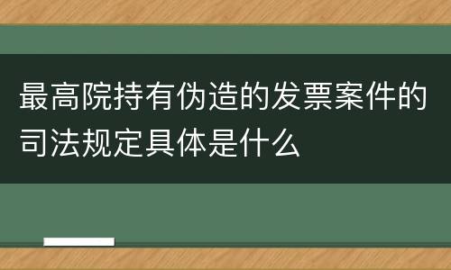 最高院持有伪造的发票案件的司法规定具体是什么