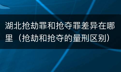 湖北抢劫罪和抢夺罪差异在哪里（抢劫和抢夺的量刑区别）