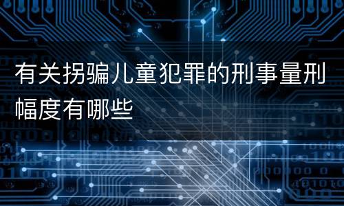 有关拐骗儿童犯罪的刑事量刑幅度有哪些