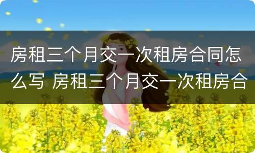 房租三个月交一次租房合同怎么写 房租三个月交一次租房合同怎么写才有效