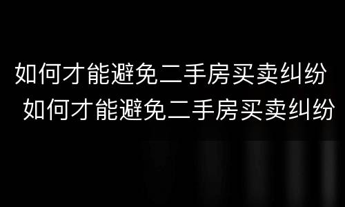 如何才能避免二手房买卖纠纷 如何才能避免二手房买卖纠纷呢
