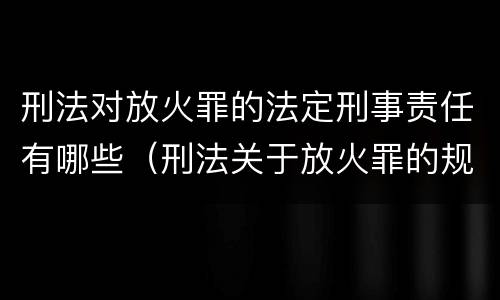 刑法对放火罪的法定刑事责任有哪些（刑法关于放火罪的规定）