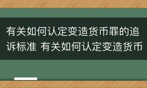 有关如何认定变造货币罪的追诉标准 有关如何认定变造货币罪的追诉标准是