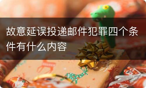 故意延误投递邮件犯罪四个条件有什么内容