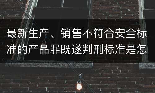 最新生产、销售不符合安全标准的产品罪既遂判刑标准是怎么样的