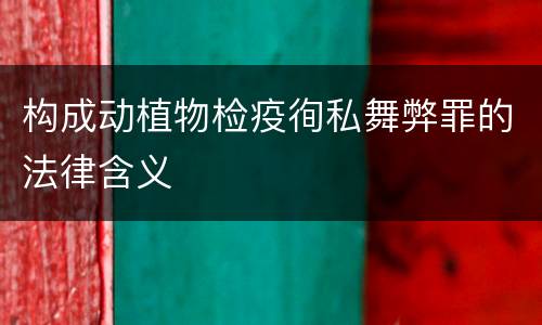 构成动植物检疫徇私舞弊罪的法律含义