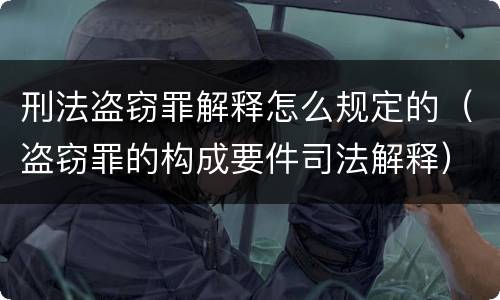 刑法盗窃罪解释怎么规定的（盗窃罪的构成要件司法解释）