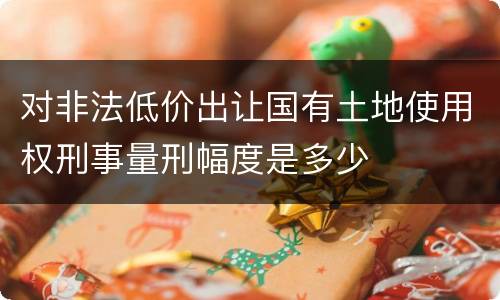 对非法低价出让国有土地使用权刑事量刑幅度是多少