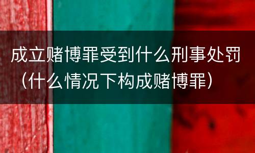 成立赌博罪受到什么刑事处罚（什么情况下构成赌博罪）