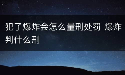 犯了爆炸会怎么量刑处罚 爆炸判什么刑