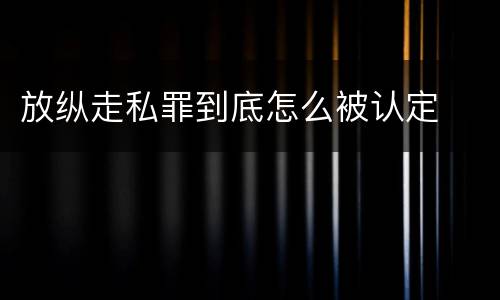 放纵走私罪到底怎么被认定