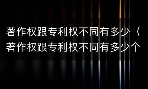著作权跟专利权不同有多少（著作权跟专利权不同有多少个）