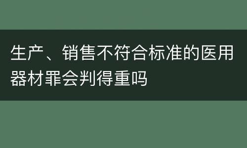 生产、销售不符合标准的医用器材罪会判得重吗